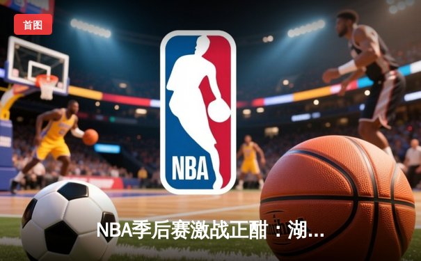 NBA季后赛激战正酣：湖人逆转掘金，詹姆斯关键三分锁定胜局