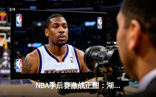 NBA季后赛激战正酣：湖人逆转掘金，詹姆斯关键三分锁定胜局 - 2