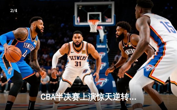 CBA半决赛上演惊天逆转 浙江广厦加时险胜广东宏远 - 2