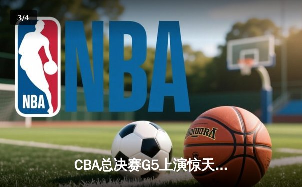 CBA总决赛G5上演惊天逆转 辽宁本钢加时险胜浙江广厦夺赛点 - 3