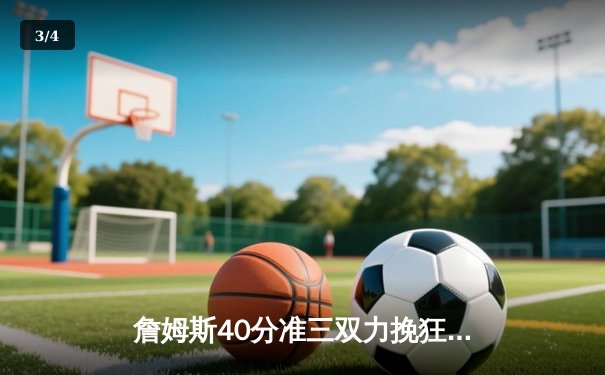 詹姆斯40分准三双力挽狂澜，湖人加时险胜勇士锁定季后赛席位 - 3