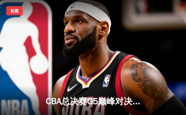 CBA总决赛G5巅峰对决：辽宁本钢加时险胜浙江广厦 成功卫冕总冠军