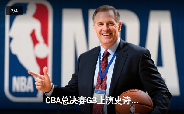 CBA总决赛G3上演史诗逆转，辽宁本钢加时险胜浙江广厦夺赛点 - 2