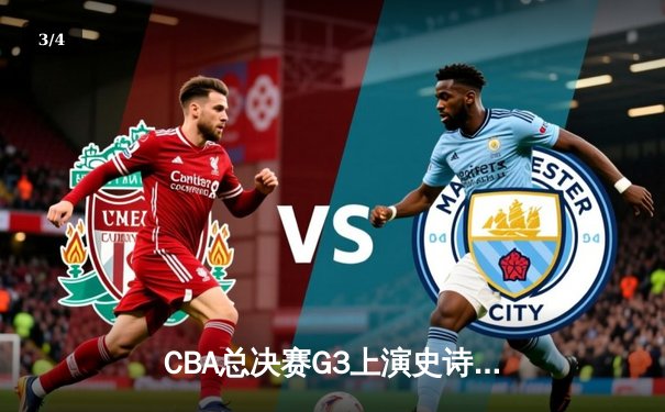 CBA总决赛G3上演史诗逆转，辽宁本钢加时险胜浙江广厦夺赛点 - 3